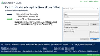 Exemple de récupération d’un filtre
dans une requête Powershell
Identity Days 2019
24 octobre 2019 - PARIS
• Filtre généré par la requête :
(&(&(name=*dupont*)))
• Autre filtre plus complexe:
(&(&(objectCategory=user)(objectClass=user)(
userPrincipalName=*)(name=*dupont*)))
 