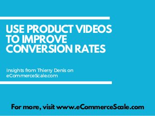 USE PRODUCT VIDEOS
TO IMPROVE
CONVERSION RATES
For more, visit www.eCommerceScale.com
InsightsfromThierryDenison
eCommerceScale.com
 