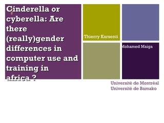Thierry Karsenti + Cinderella or cyberella: Are there (really)gender differences in computer use and training in africa ? Mohamed Maiga Université de Montréal Université de Bamako 