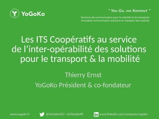 www.yogoko.fr @YoGoKoCEO / @YoGoKoFR www.linkedin.com/company/yogoko
Les ITS Coopératfs au service
de l’inter-opérabilité des solutons
pour le transport & la mobilité
Thierry Ernst
YoGoKo Président & co-fondateur
 