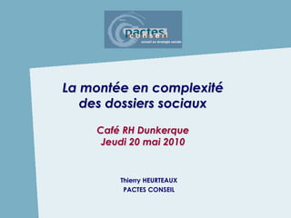 La montée en complexité
   des dossiers sociaux
    Café RH Dunkerque
     Jeudi 20 mai 2010


        Thierry HEURTEAUX
         PACTES CONSEIL
 