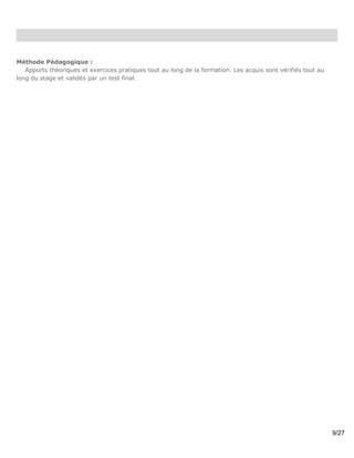 Méthode Pédagogique :
   Apports théoriques et exercices pratiques tout au long de la formation. Les acquis sont vérifiés tout au
long du stage et validés par un test final.




                                                                                                              9/27
 