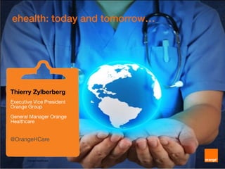 1
ehealth: today and tomorrow…
Orange Healthcare
Thierry Zylberberg
Executive Vice President
Orange Group
General Manager Orange
Healthcare
@OrangeHCare
 