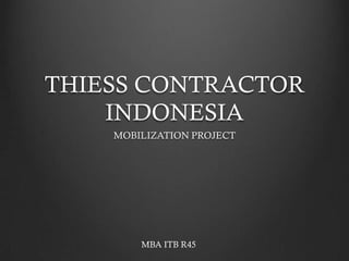 THIESS CONTRACTOR
    INDONESIA
    MOBILIZATION PROJECT




        MBA ITB R45
 