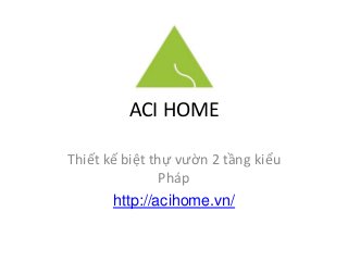 ACI HOME
Thiết kế biệt thự vườn 2 tầng kiểu
Pháp
http://acihome.vn/
 