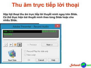 Thu âm trực tiếp lời thoại Hộp hội thoại thu âm trực tiếp lời thuyết minh ngay trên Slide. Có thể thực hiện bài thuyết minh theo từng Slide hoặc cho nhiều Slide.