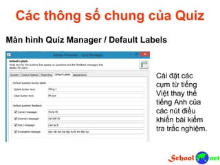 Các thông số chung của Quiz Màn hình Quiz Manager / Default Labels Cài đặt các cụm từ tiếng Việt thay thế tiếng Anh của các nút điều khiển bài kiểm tra trắc nghiệm.
