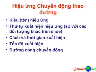 Hiệu ứng Chuyển động theo
đường
• Kiểu (tên) hiệu ứng
• Thứ tự xuất hiện hiệu ứng (so với các
đối tượng khác trên slide)
• Cách và thời gian xuất hiện
• Tốc độ xuất hiện
• Đường cong chuyển động
 