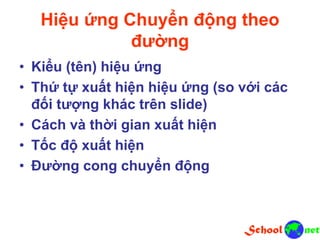Hiệu ứng Chuyển động theo
đường
• Kiểu (tên) hiệu ứng
• Thứ tự xuất hiện hiệu ứng (so với các
đối tượng khác trên slide)
• Cách và thời gian xuất hiện
• Tốc độ xuất hiện
• Đường cong chuyển động
 