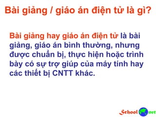 Bài giảng / giáo án điện tử là gì?
Bài giảng hay giáo án điện tử là bài
giảng, giáo án bình thường, nhưng
được chuẩn bị, thực hiện hoặc trình
bày có sự trợ giúp của máy tính hay
các thiết bị CNTT khác.
 