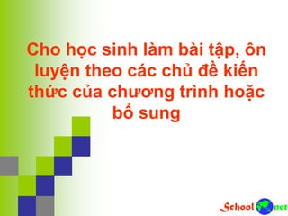 Cho học sinh làm bài tập, ôn
luyện theo các chủ đề kiến
thức của chương trình hoặc
bổ sung
 