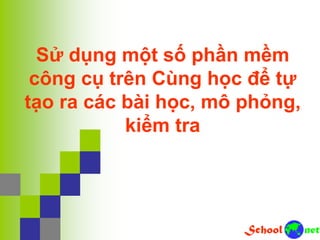 Sử dụng một số phần mềm
công cụ trên Cùng học để tự
tạo ra các bài học, mô phỏng,
kiểm tra
 
