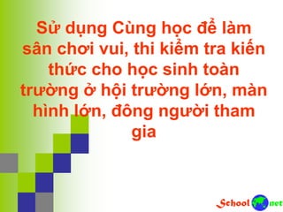Sử dụng Cùng học để làm
sân chơi vui, thi kiểm tra kiến
thức cho học sinh toàn
trường ở hội trường lớn, màn
hình lớn, đông người tham
gia
 