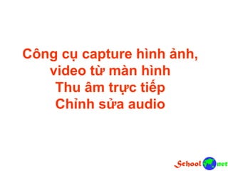 Công cụ capture hình ảnh,
video từ màn hình
Thu âm trực tiếp
Chỉnh sửa audio
 