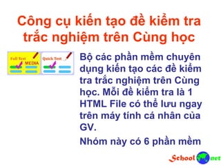 Công cụ kiến tạo đề kiểm tra
trắc nghiệm trên Cùng học
Bộ các phần mềm chuyên
dụng kiến tạo các đề kiểm
tra trắc nghiệm trên Cùng
học. Mỗi đề kiểm tra là 1
HTML File có thể lưu ngay
trên máy tính cá nhân của
GV.
Nhóm này có 6 phần mềm
 