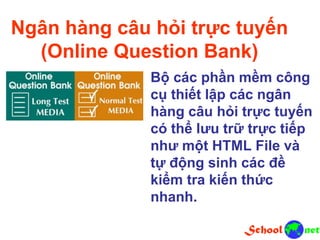 Ngân hàng câu hỏi trực tuyến
(Online Question Bank)
Bộ các phần mềm công
cụ thiết lập các ngân
hàng câu hỏi trực tuyến
có thể lưu trữ trực tiếp
như một HTML File và
tự động sinh các đề
kiểm tra kiến thức
nhanh.
 