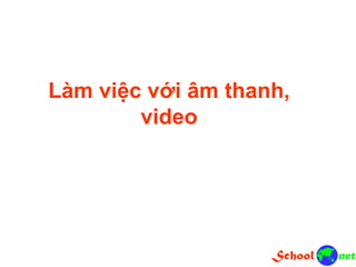 Làm việc với âm thanh,
video
 