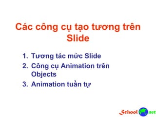 Các công cụ tạo tương trên
Slide
1. Tương tác mức Slide
2. Công cụ Animation trên
Objects
3. Animation tuần tự
 