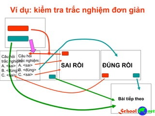 Ví dụ: kiểm tra trắc nghiệm đơn giản
Câu hỏi
trắc nghiệm:
A. <sai>
B. <đúng>
C. <sai>
SAI RỒI ĐÚNG RỒI
Bài tiếp theo
Câu hỏi
trắc nghiệm:
A. <sai>
B. <đúng>
C. <sai>
 