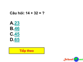 Câu hỏi: 14 + 32 = ?
A.23
B.46
C.45
D.65
Tiếp theo
 
