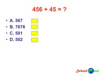 456 + 45 = ?
• A. 567
• B. 7678
• C. 501
• D. 502
 