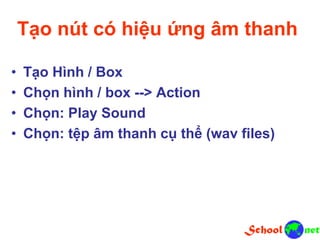 Tạo nút có hiệu ứng âm thanh
• Tạo Hình / Box
• Chọn hình / box --> Action
• Chọn: Play Sound
• Chọn: tệp âm thanh cụ thể (wav files)
 