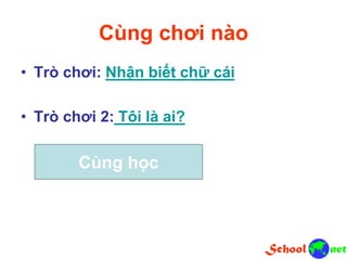 Cùng chơi nào
• Trò chơi: Nhận biết chữ cái
• Trò chơi 2: Tôi là ai?
Cùng học
 
