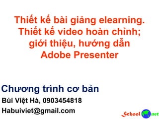 Thiết kế bài giảng elearning.
Thiết kế video hoàn chỉnh;
giới thiệu, hướng dẫn
Adobe Presenter
Bùi Việt Hà, 0903454818
Habuiviet@gmail.com
Chương trình cơ bản
 