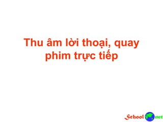 Thu âm lời thoại, quay
phim trực tiếp
 