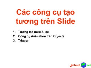 Các công cụ tạo
tương trên Slide
1. Tương tác mức Slide
2. Công cụ Animation trên Objects
3. Trigger
 