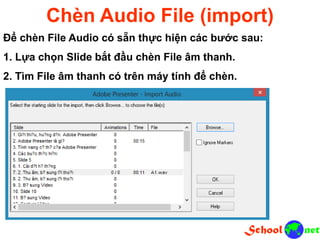 Chèn Audio File (import)
Để chèn File Audio có sẵn thực hiện các bước sau:
1. Lựa chọn Slide bắt đầu chèn File âm thanh.
2. Tìm File âm thanh có trên máy tính để chèn.
 