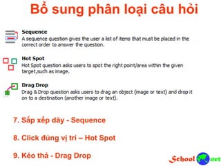 7. Sắp xếp dãy - Sequence
8. Click đúng vị trí – Hot Spot
9. Kéo thả - Drag Drop
Bổ sung phân loại câu hỏi
 