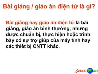 Bài giảng / giáo án điện tử là gì?
Bài giảng hay giáo án điện tử là bài
giảng, giáo án bình thường, nhưng
được chuẩn bị, thực hiện hoặc trình
bày có sự trợ giúp của máy tính hay
các thiết bị CNTT khác.
 