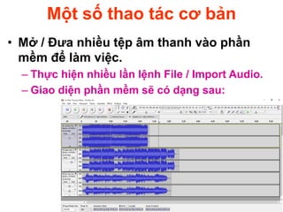 Một số thao tác cơ bản
• Mở / Đưa nhiều tệp âm thanh vào phần
mềm để làm việc.
– Thực hiện nhiều lần lệnh File / Import Audio.
– Giao diện phần mềm sẽ có dạng sau:
 