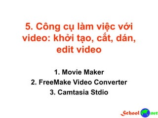 5. Công cụ làm việc với
video: khởi tạo, cắt, dán,
edit video
1. Movie Maker
2. FreeMake Video Converter
3. Camtasia Stdio
 