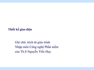 Thiết kế giao diện



     Ghi chú: trích từ giáo trình
     Nhập môn Công nghệ Phần mềm
     của Th.S Nguyễn Tiến Huy




                       .
 
