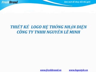 làm mới để thay đổi thế giới




THIẾT KẾ LOGO HỆ THỐNG NHẬN DIỆN
   CÔNG TY TNHH NGUYỄN LÊ MINH




            www.freshbrand.vn        www.logostyle.vn
 
