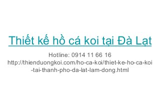 Thiết kế hồ cá koi tại Đà Lạt
Hotline: 0914 11 66 16
http://thienduongkoi.com/ho-ca-koi/thiet-ke-ho-ca-koi
-tai-thanh-pho-da-lat-lam-dong.html
 