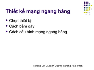 Thiết kế mạng ngang hàng
 Chọn thiết bị
 Cách bấm dây

 Cách cấu hình mạng ngang hàng




             Trường ĐH DL Bình Dương-Trương Hoài Phan
                                         1
 