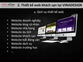 2. Thiết kế web khách sạn tại VINADESIGN
a. Dịch vụ thiết kế web
•
•
•
•
•
•
•
•
•

Website doanh nghiệp
Website blog cá nhân
Website nhà hàng
Website du lịch
Website khách sạn
Website bất động sản
Website dịch vụ
Website trường học
…

 