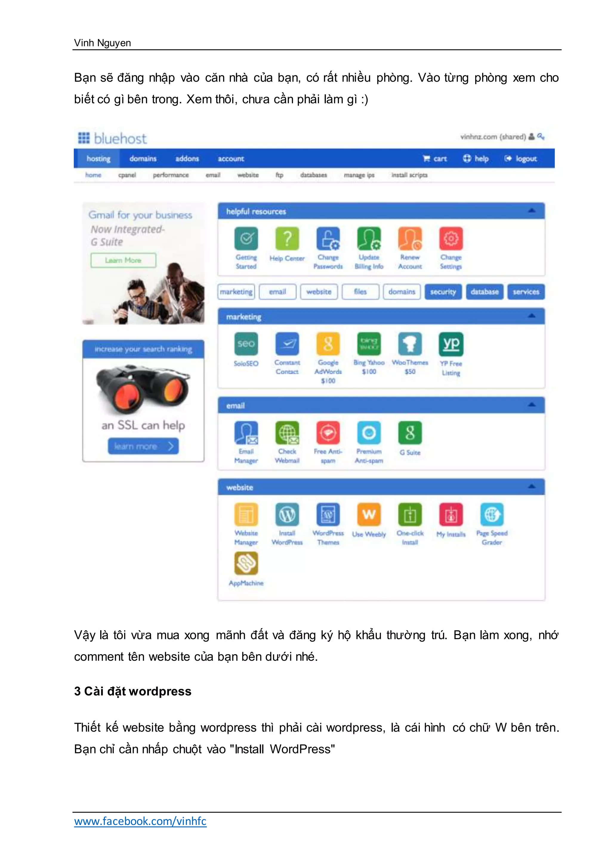 Vinh Nguyen
www.facebook.com/vinhfc
Bạn sẽ đăng nhập vào căn nhà của bạn, có rất nhiều phòng. Vào từng phòng xem cho
biết có gì bên trong. Xem thôi, chưa cần phải làm gì :)
Vậy là tôi vừa mua xong mãnh đất và đăng ký hộ khẩu thường trú. Bạn làm xong, nhớ
comment tên website của bạn bên dưới nhé.
3 Cài đặt wordpress
Thiết kế website bằng wordpress thì phải cài wordpress, là cái hình có chữ W bên trên.
Bạn chỉ cần nhấp chuột vào "Install WordPress"
 