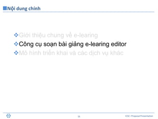 ICSC– Proposal Presentation16
Nội dung chính
Giới thiệu chung về e-learing
Công cụ soạn bài giảng e-learing editor
Mô hình triển khai và các dịch vụ khác
 