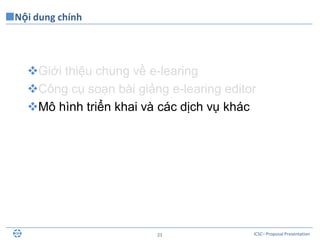 ICSC– Proposal Presentation23
Giới thiệu chung về e-learing
Công cụ soạn bài giảng e-learing editor
Mô hình triển khai và các dịch vụ khác
Nội dung chính
 