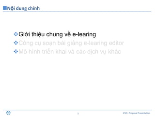 ICSC– Proposal Presentation3
Nội dung chính
Giới thiệu chung về e-learing
Công cụ soạn bài giảng e-learing editor
Mô hình triển khai và các dịch vụ khác
 