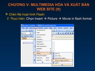 CHƯƠNG V: MULTIMEDIA HÓA VÀ XUẤT BẢNCHƯƠNG V: MULTIMEDIA HÓA VÀ XUẤT BẢN
WEB SITE (tt)WEB SITE (tt)
 Chèn file hoạt hình Flash:Chèn file hoạt hình Flash:
 Thực hiện:Thực hiện: Chọn InsertChọn Insert  PicturePicture  Movie in flash formatMovie in flash format
 