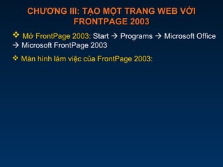 CHƯƠNG III: TẠO MỘT TRANG WEB VỚICHƯƠNG III: TẠO MỘT TRANG WEB VỚI
FRONTPAGE 2003FRONTPAGE 2003
 Mở FrontPage 2003: Start  Programs  Microsoft Office
 Microsoft FrontPage 2003
 Màn hình làm việc của FrontPage 2003:
 