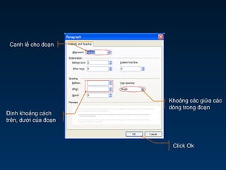 Canh lề cho đoạnCanh lề cho đoạn
Khoảng các giữa cácKhoảng các giữa các
dòng trong đoạndòng trong đoạn
Định khoảng cáchĐịnh khoảng cách
trên, dưới của đoạntrên, dưới của đoạn
Click OkClick Ok
 