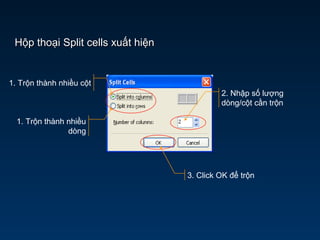 Hộp thoại Split cells xuất hiệnHộp thoại Split cells xuất hiện
1. Trộn thành nhiều cột
1. Trộn thành nhiều
dòng
3. Click OK để trộn
2. Nhập số lượng
dòng/cột cần trộn
 