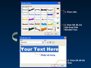 Nhập nội dung
1. Chọn mẫu
2. Click OK để mở
hộp thoại Edit
WordArt Text
5. Click OK để kết
thúc
 