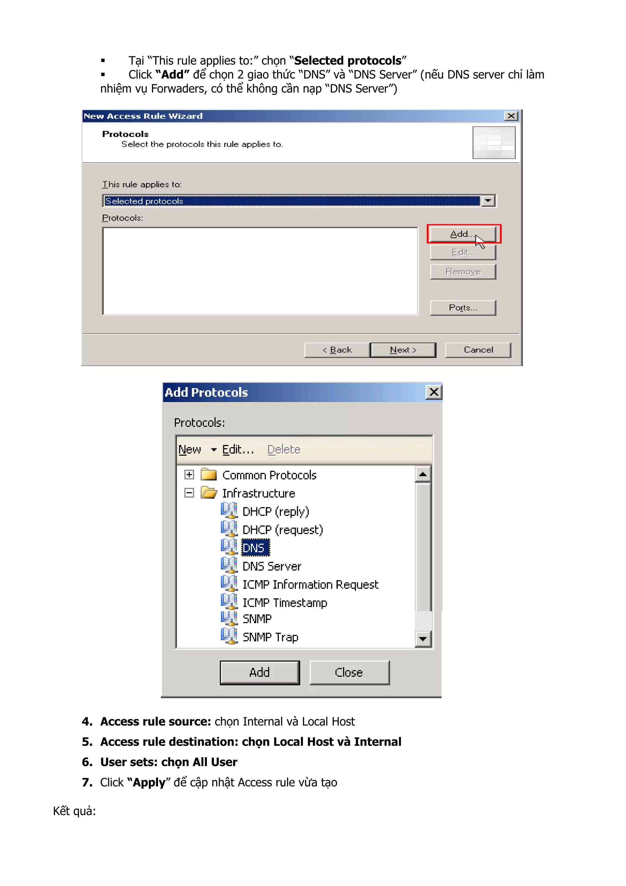 Tại “This rule applies to:” chọn “Selected protocols”
Click “Add” để chọn 2 giao thức “DNS” và “DNS Server” (nếu DNS server chỉ làm
nhiệm vụ Forwaders, có thể không cần nạp “DNS Server”)
4. Access rule source: chọn Internal và Local Host
5. Access rule destination: chọn Local Host và Internal
6. User sets: chọn All User
7. Click “Apply” để cập nhật Access rule vừa tạo
Kết quả:
 
